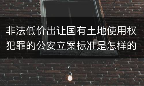 非法低价出让国有土地使用权犯罪的公安立案标准是怎样的