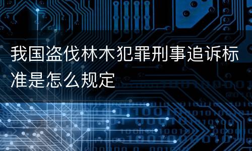 我国盗伐林木犯罪刑事追诉标准是怎么规定