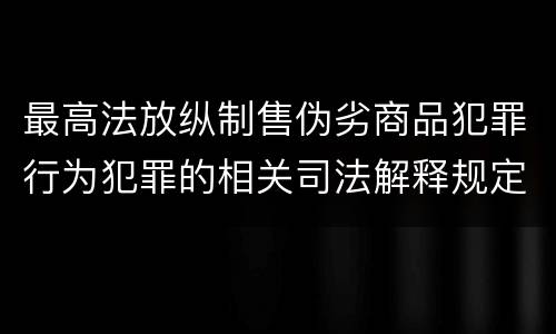 最高法放纵制售伪劣商品犯罪行为犯罪的相关司法解释规定包括什么重要内容