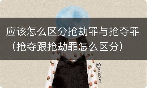 应该怎么区分抢劫罪与抢夺罪（抢夺跟抢劫罪怎么区分）