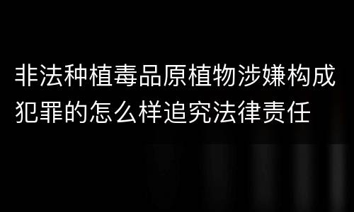 非法种植毒品原植物涉嫌构成犯罪的怎么样追究法律责任
