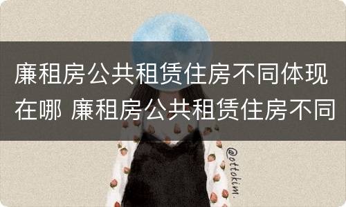 廉租房公共租赁住房不同体现在哪 廉租房公共租赁住房不同体现在哪里