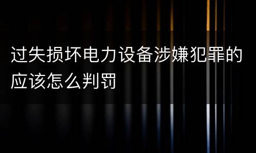 过失损坏电力设备涉嫌犯罪的应该怎么判罚