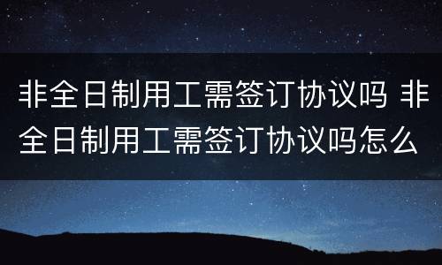 非全日制用工需签订协议吗 非全日制用工需签订协议吗怎么写