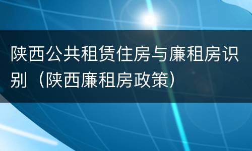 陕西公共租赁住房与廉租房识别（陕西廉租房政策）