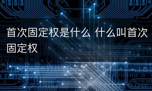 首次固定权是什么 什么叫首次固定权