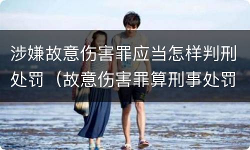 涉嫌故意伤害罪应当怎样判刑处罚（故意伤害罪算刑事处罚吗）