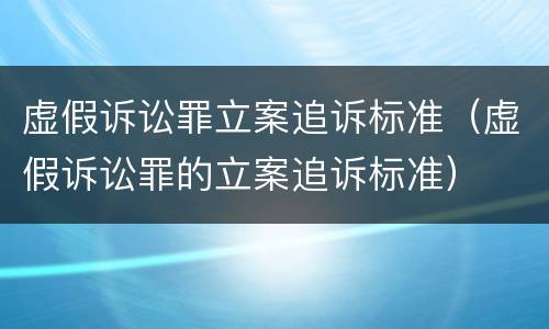 虚假诉讼罪立案追诉标准（虚假诉讼罪的立案追诉标准）