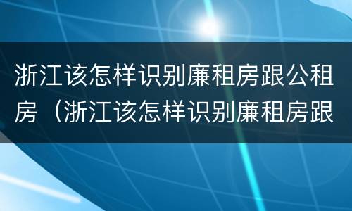 浙江该怎样识别廉租房跟公租房（浙江该怎样识别廉租房跟公租房的区别）