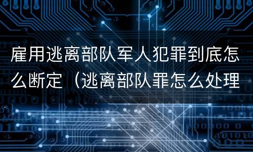 雇用逃离部队军人犯罪到底怎么断定（逃离部队罪怎么处理）