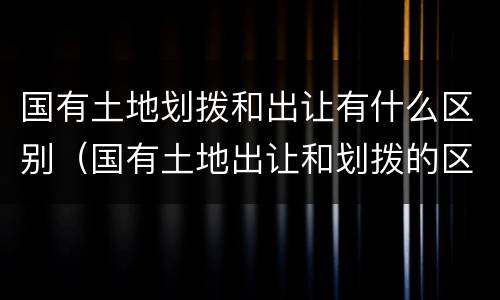 国有土地划拨和出让有什么区别（国有土地出让和划拨的区别）