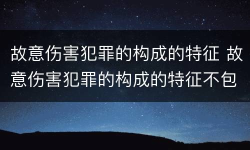 故意伤害犯罪的构成的特征 故意伤害犯罪的构成的特征不包括