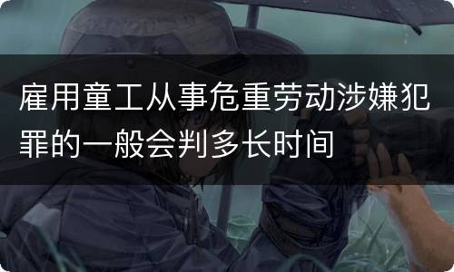 雇用童工从事危重劳动涉嫌犯罪的一般会判多长时间