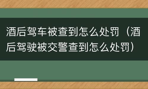 酒后驾车被查到怎么处罚（酒后驾驶被交警查到怎么处罚）