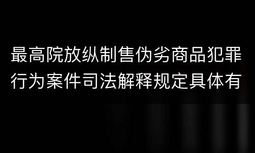 最高院放纵制售伪劣商品犯罪行为案件司法解释规定具体有哪些内容
