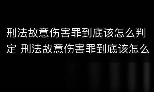 刑法故意伤害罪到底该怎么判定 刑法故意伤害罪到底该怎么判定呢