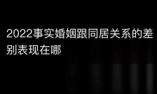 2022事实婚姻跟同居关系的差别表现在哪