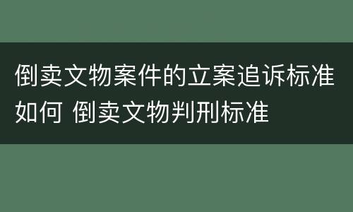 倒卖文物案件的立案追诉标准如何 倒卖文物判刑标准