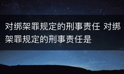 对绑架罪规定的刑事责任 对绑架罪规定的刑事责任是