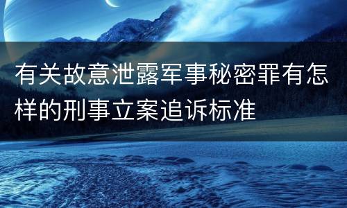 有关故意泄露军事秘密罪有怎样的刑事立案追诉标准
