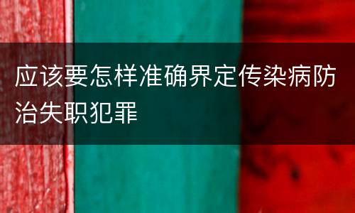 应该要怎样准确界定传染病防治失职犯罪