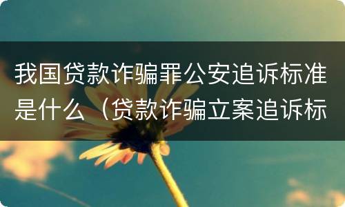 我国贷款诈骗罪公安追诉标准是什么（贷款诈骗立案追诉标准）