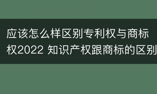 应该怎么样区别专利权与商标权2022 知识产权跟商标的区别
