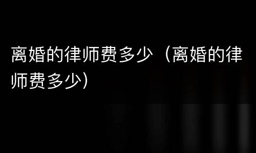 离婚的律师费多少（离婚的律师费多少）