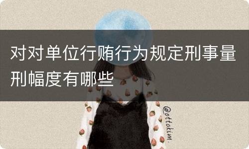 对对单位行贿行为规定刑事量刑幅度有哪些