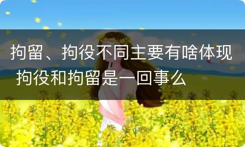 拘留、拘役不同主要有啥体现 拘役和拘留是一回事么