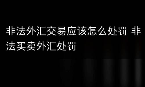 非法外汇交易应该怎么处罚 非法买卖外汇处罚