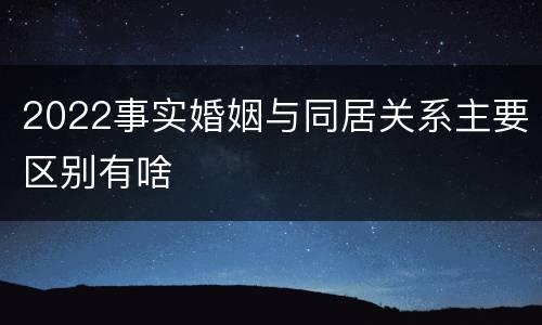 2022事实婚姻与同居关系主要区别有啥
