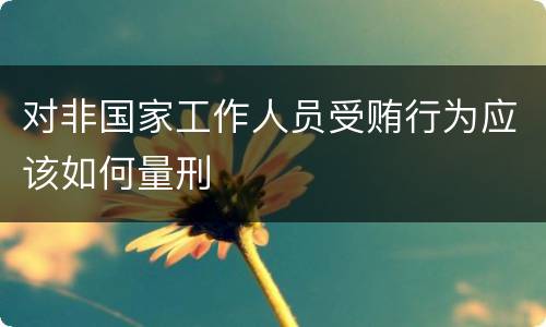 对非国家工作人员受贿行为应该如何量刑