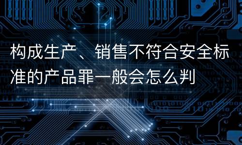 构成生产、销售不符合安全标准的产品罪一般会怎么判