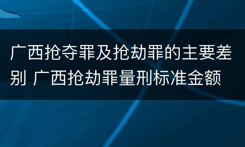 广西抢夺罪及抢劫罪的主要差别 广西抢劫罪量刑标准金额
