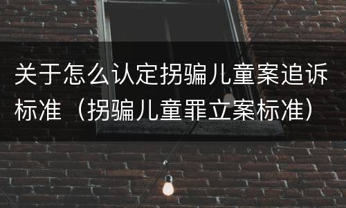 关于怎么认定拐骗儿童案追诉标准（拐骗儿童罪立案标准）