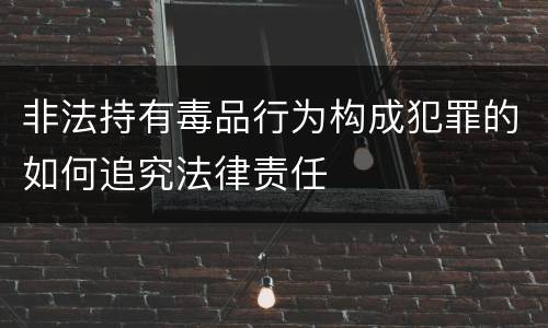 非法持有毒品行为构成犯罪的如何追究法律责任