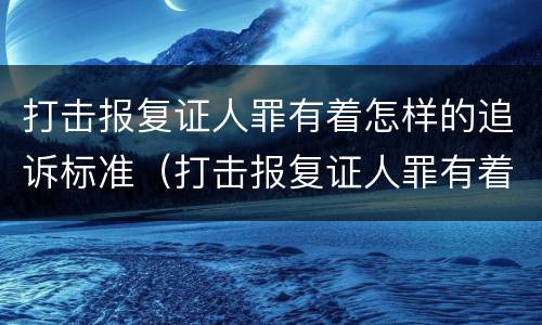 打击报复证人罪有着怎样的追诉标准（打击报复证人罪有着怎样的追诉标准）
