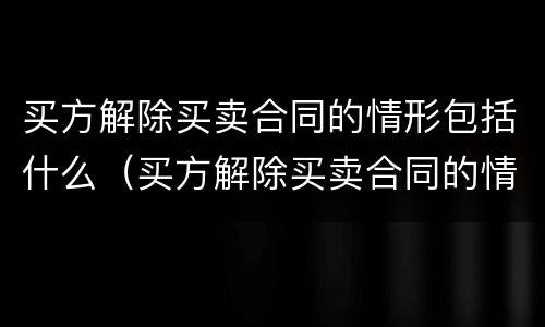 买方解除买卖合同的情形包括什么（买方解除买卖合同的情形包括什么内容）