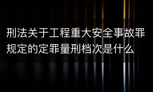 刑法关于工程重大安全事故罪规定的定罪量刑档次是什么