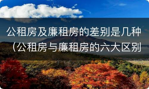 公租房及廉租房的差别是几种（公租房与廉租房的六大区别）