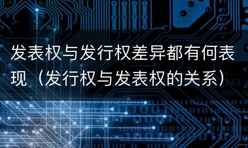 发表权与发行权差异都有何表现（发行权与发表权的关系）