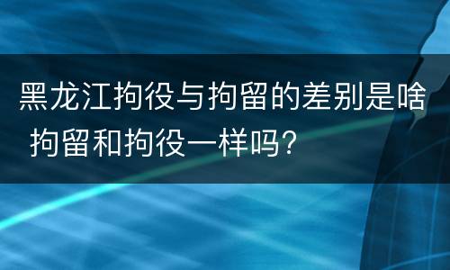 黑龙江拘役与拘留的差别是啥 拘留和拘役一样吗?