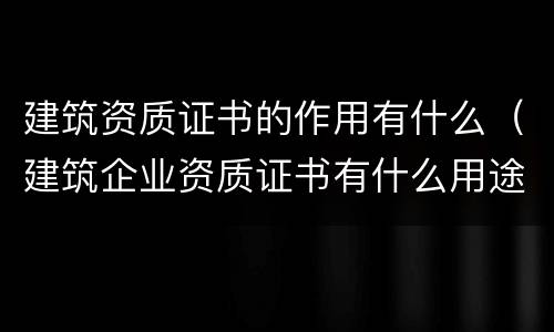 建筑资质证书的作用有什么（建筑企业资质证书有什么用途）