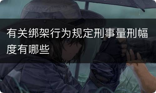 有关绑架行为规定刑事量刑幅度有哪些