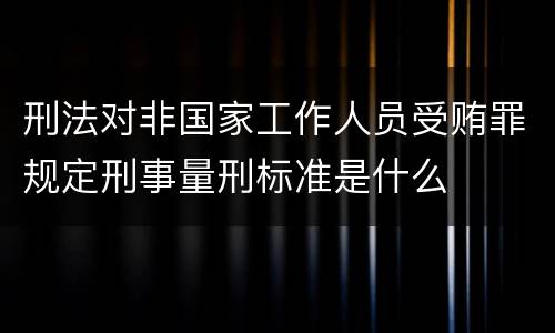 刑法对非国家工作人员受贿罪规定刑事量刑标准是什么