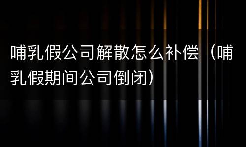 哺乳假公司解散怎么补偿（哺乳假期间公司倒闭）