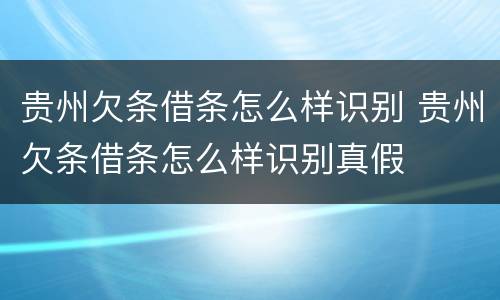 贵州欠条借条怎么样识别 贵州欠条借条怎么样识别真假