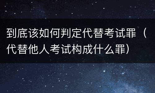 到底该如何判定代替考试罪（代替他人考试构成什么罪）
