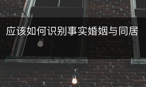 应该如何识别事实婚姻与同居